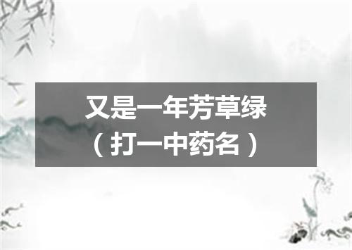 又是一年芳草绿（打一中药名）