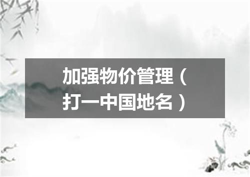 加强物价管理（打一中国地名）