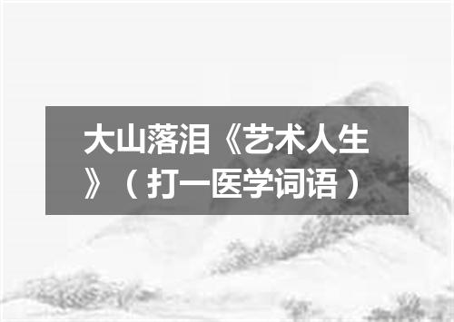 大山落泪《艺术人生》（打一医学词语）