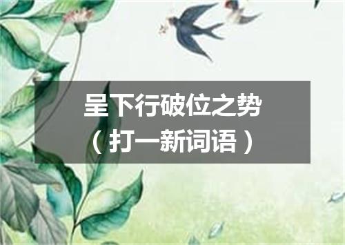 呈下行破位之势（打一新词语）
