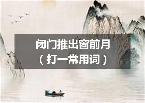 闭门推出窗前月（打一常用词）