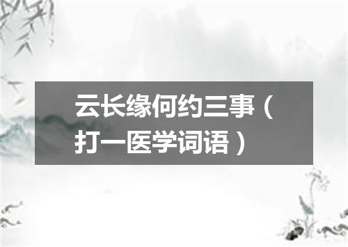 云长缘何约三事（打一医学词语）
