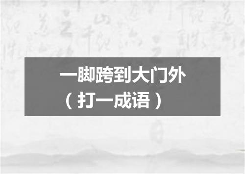 一脚跨到大门外（打一成语）