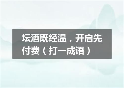 坛酒既经温，开启先付费（打一成语）