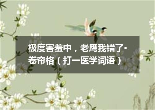 极度害羞中，老鹰我错了·卷帘格（打一医学词语）
