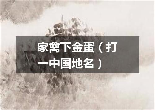 家禽下金蛋（打一中国地名）