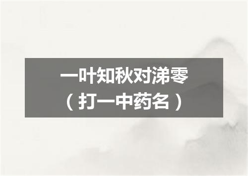 一叶知秋对涕零（打一中药名）