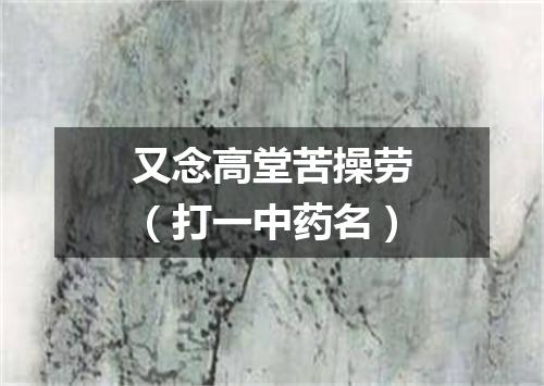 又念高堂苦操劳（打一中药名）