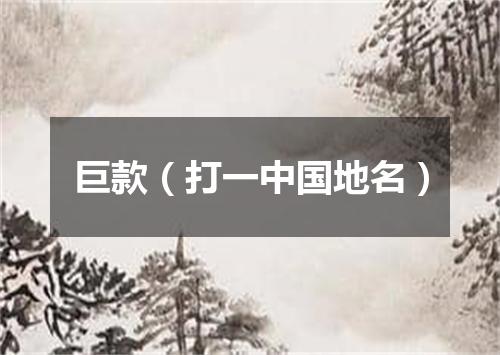 巨款（打一中国地名）