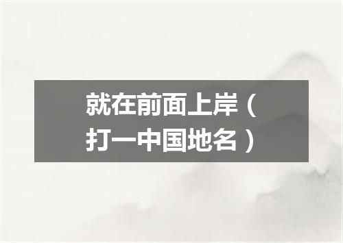 就在前面上岸（打一中国地名）