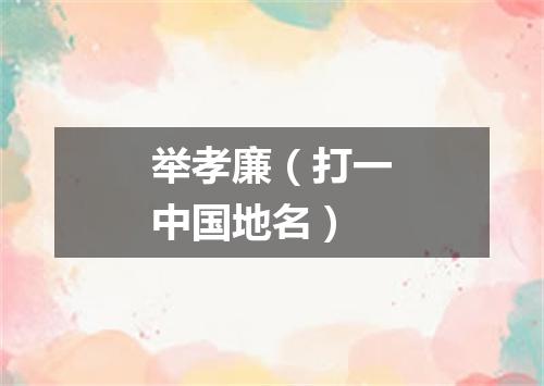 举孝廉（打一中国地名）