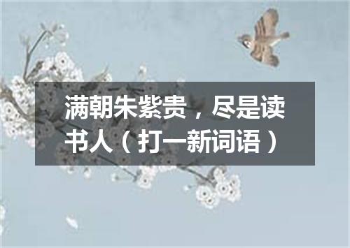 满朝朱紫贵，尽是读书人（打一新词语）