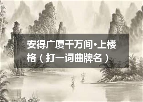 安得广厦千万间·上楼格（打一词曲牌名）