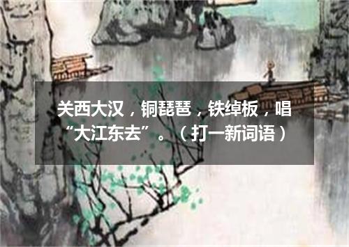 关西大汉，铜琵琶，铁绰板，唱“大江东去”。（打一新词语）