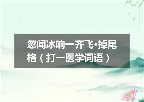 忽闻冰响一齐飞·掉尾格（打一医学词语）