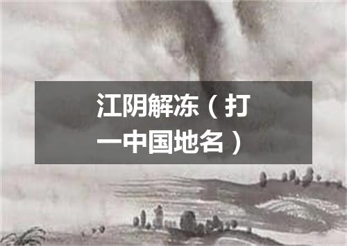 江阴解冻（打一中国地名）