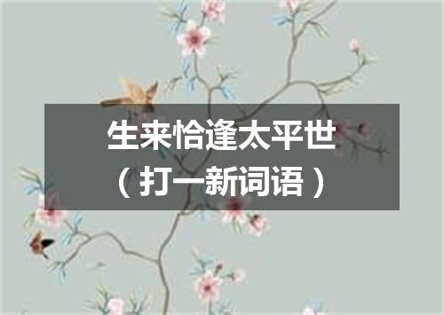 生来恰逢太平世（打一新词语）