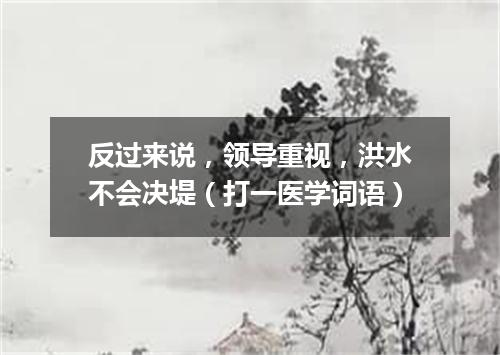 反过来说，领导重视，洪水不会决堤（打一医学词语）