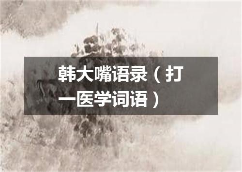 韩大嘴语录（打一医学词语）