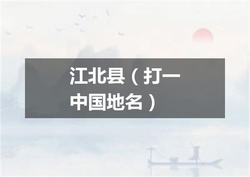 江北县（打一中国地名）