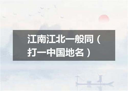 江南江北一般同（打一中国地名）