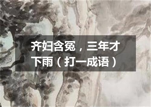 齐妇含冤，三年才下雨（打一成语）
