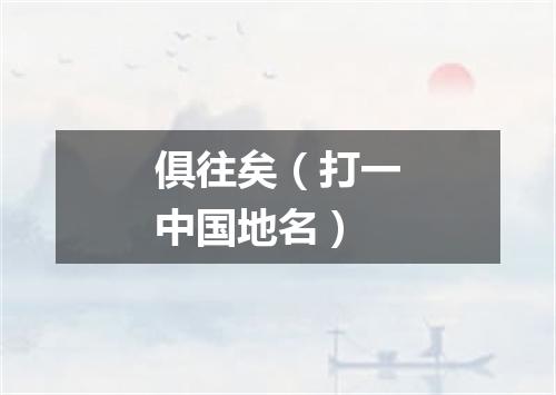 俱往矣（打一中国地名）