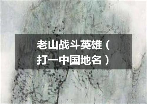 老山战斗英雄（打一中国地名）