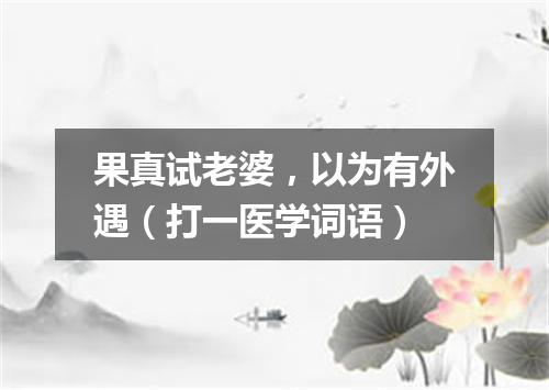 果真试老婆，以为有外遇（打一医学词语）