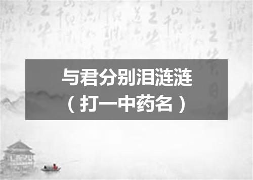 与君分别泪涟涟（打一中药名）