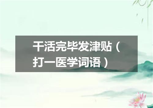 干活完毕发津贴（打一医学词语）