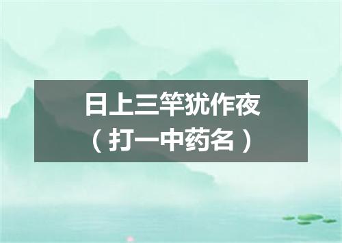 日上三竿犹作夜（打一中药名）