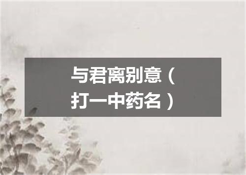 与君离别意（打一中药名）