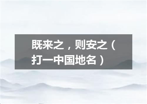 既来之，则安之（打一中国地名）
