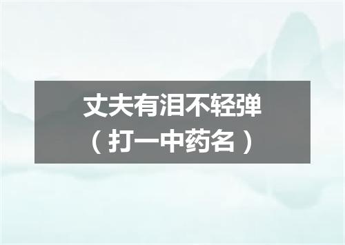 丈夫有泪不轻弹（打一中药名）