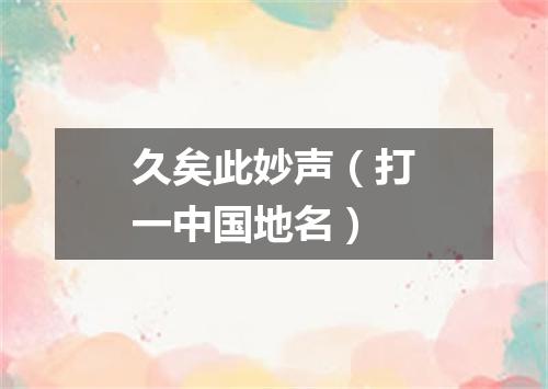 久矣此妙声（打一中国地名）