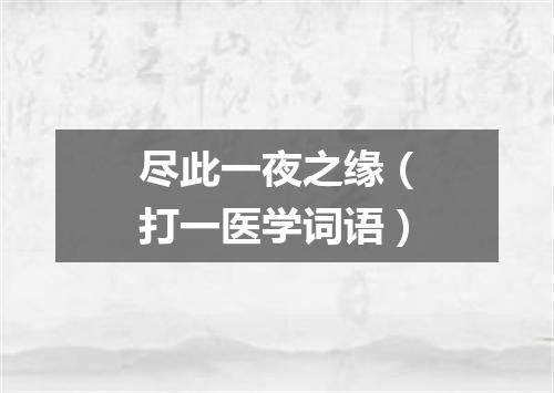 尽此一夜之缘（打一医学词语）