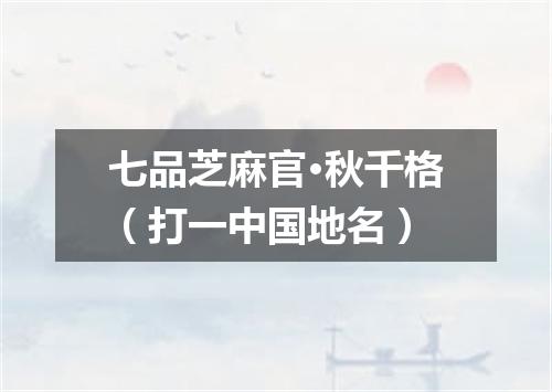 七品芝麻官·秋千格（打一中国地名）