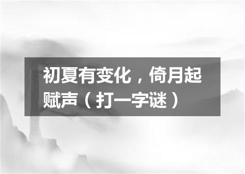 初夏有变化，倚月起赋声（打一字谜）