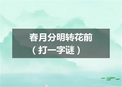 春月分明转花前（打一字谜）