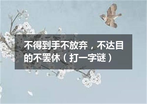 不得到手不放弃，不达目的不罢休（打一字谜）