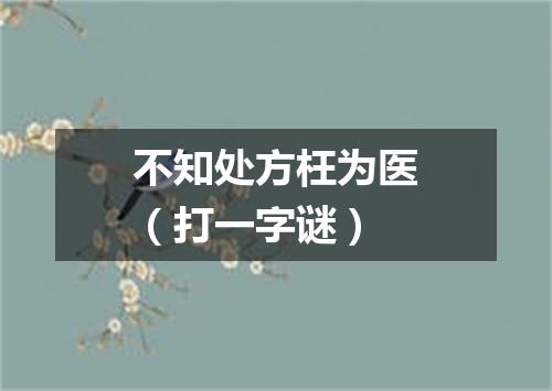 不知处方枉为医（打一字谜）