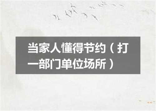 当家人懂得节约（打一部门单位场所）