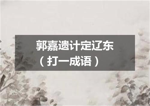 郭嘉遗计定辽东（打一成语）