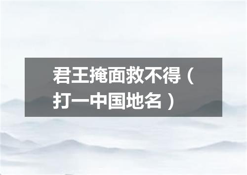 君王掩面救不得（打一中国地名）
