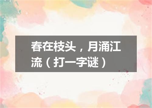春在枝头，月涌江流（打一字谜）