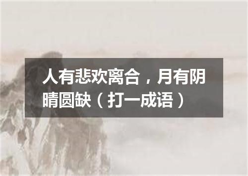 人有悲欢离合，月有阴晴圆缺（打一成语）