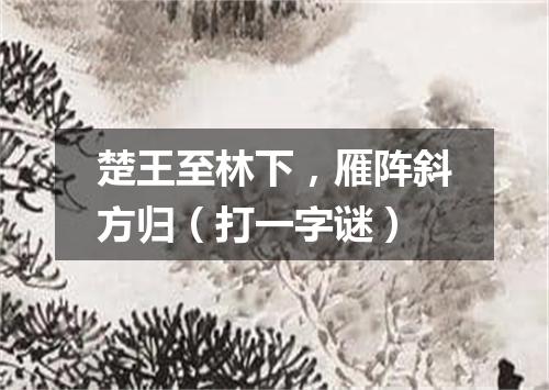楚王至林下，雁阵斜方归（打一字谜）