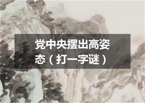 党中央摆出高姿态（打一字谜）