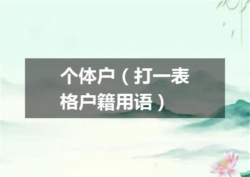 个体户（打一表格户籍用语）